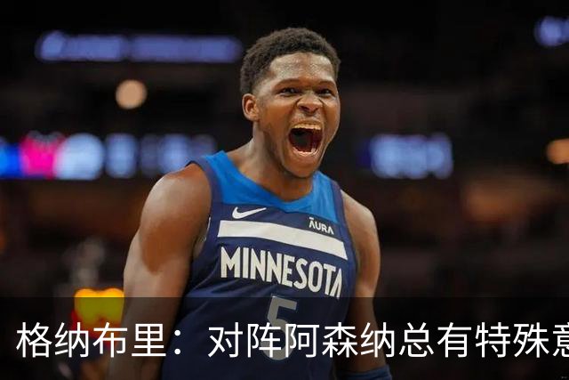 格纳布里：对阵阿森纳总有特殊意义，从上赛季看我们还有旧账要算